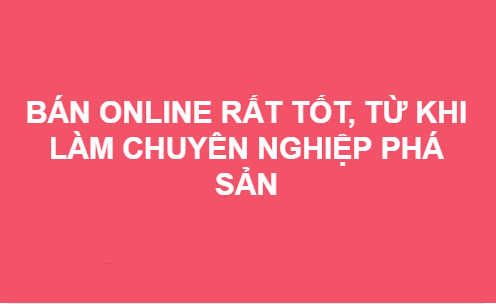 Bán hàng Online rất tốt lên chuyên nghiệp thì phá sản